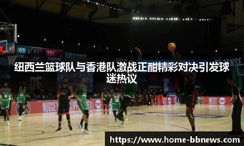 纽西兰篮球队与香港队激战正酣精彩对决引发球迷热议