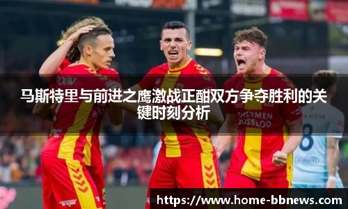 马斯特里与前进之鹰激战正酣双方争夺胜利的关键时刻分析