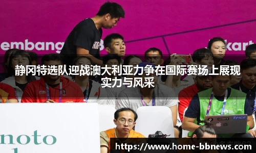 静冈特选队迎战澳大利亚力争在国际赛场上展现实力与风采